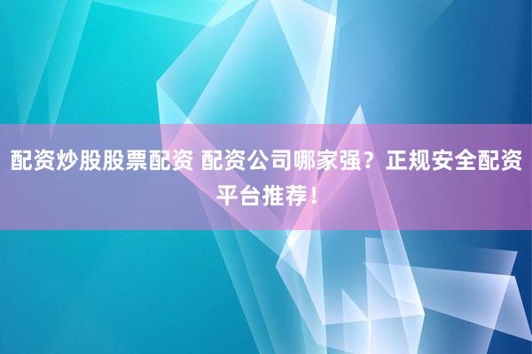 配资炒股股票配资 配资公司哪家强？正规安全配资平台推荐！