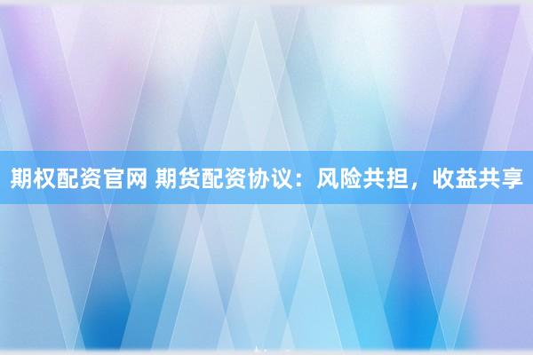 期权配资官网 期货配资协议：风险共担，收益共享