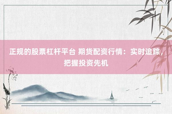 正规的股票杠杆平台 期货配资行情：实时追踪，把握投资先机
