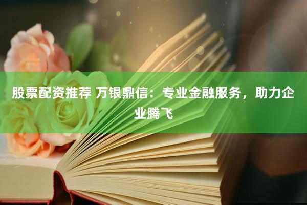 股票配资推荐 万银鼎信：专业金融服务，助力企业腾飞