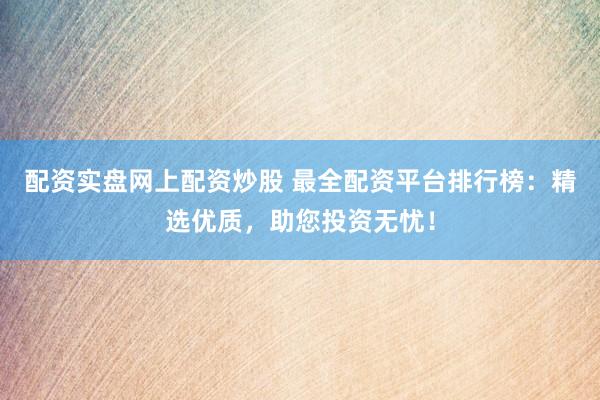 配资实盘网上配资炒股 最全配资平台排行榜：精选优质，助您投资无忧！