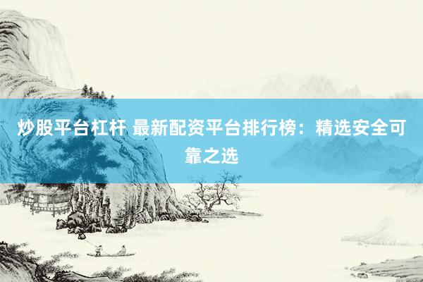 炒股平台杠杆 最新配资平台排行榜：精选安全可靠之选