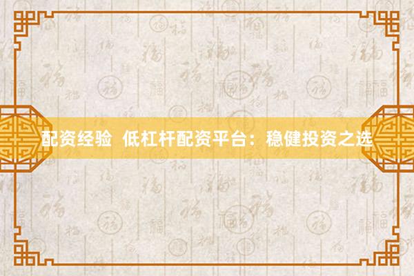 配资经验  低杠杆配资平台：稳健投资之选