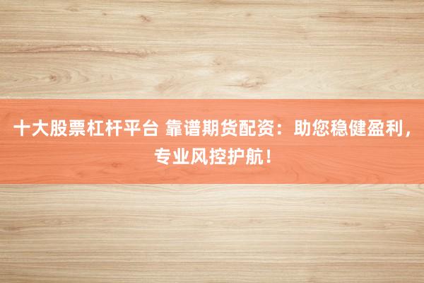 十大股票杠杆平台 靠谱期货配资：助您稳健盈利，专业风控护航！