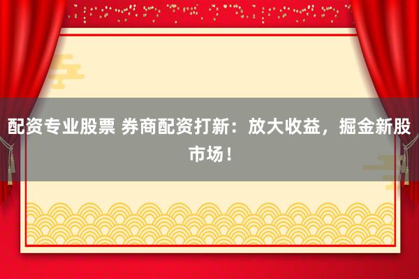 配资专业股票 券商配资打新：放大收益，掘金新股市场！