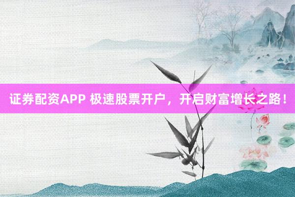证券配资APP 极速股票开户，开启财富增长之路！