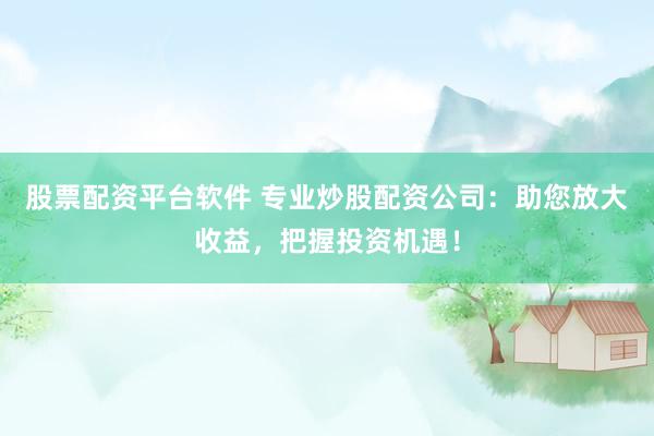 股票配资平台软件 专业炒股配资公司：助您放大收益，把握投资机遇！