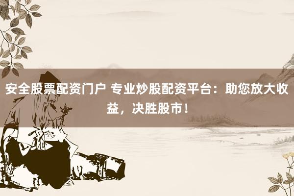 安全股票配资门户 专业炒股配资平台：助您放大收益，决胜股市！
