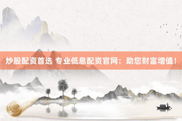 炒股配资首选 专业低息配资官网：助您财富增值！