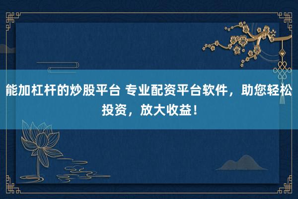 能加杠杆的炒股平台 专业配资平台软件，助您轻松投资，放大收益！