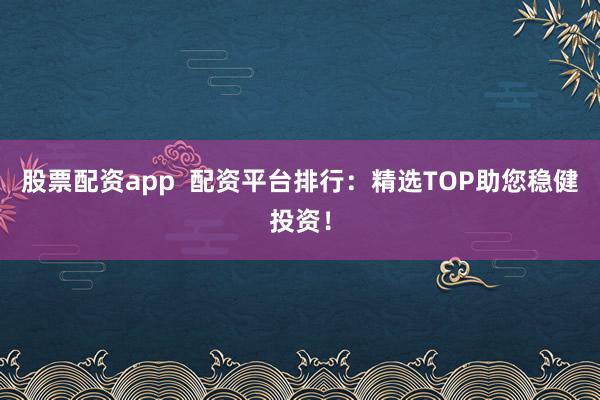股票配资app  配资平台排行：精选TOP助您稳健投资！