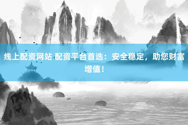 线上配资网站 配资平台首选：安全稳定，助您财富增值！
