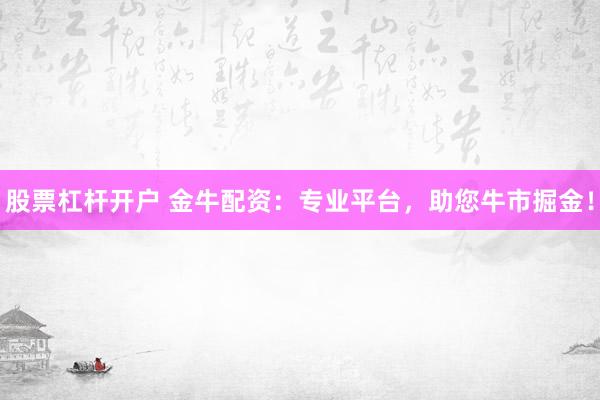 股票杠杆开户 金牛配资：专业平台，助您牛市掘金！