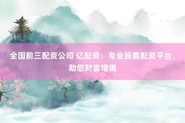 全国前三配资公司 亿配资：专业股票配资平台，助您财富增值