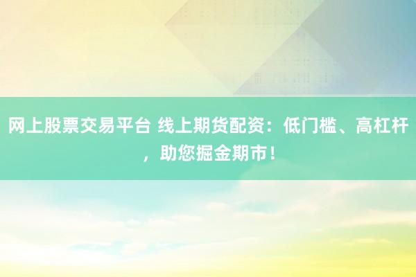 网上股票交易平台 线上期货配资：低门槛、高杠杆，助您掘金期市！