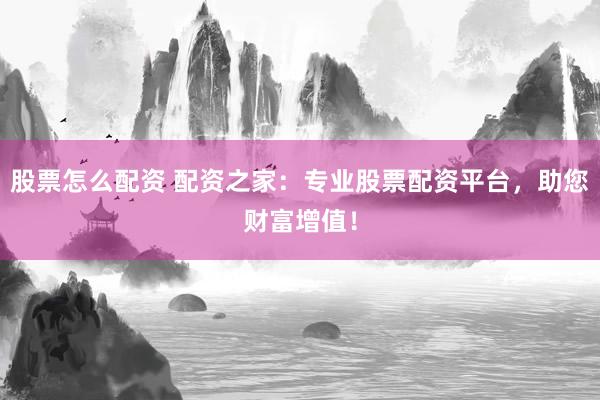 股票怎么配资 配资之家：专业股票配资平台，助您财富增值！