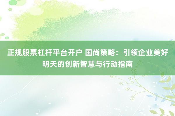 正规股票杠杆平台开户 国尚策略：引领企业美好明天的创新智慧与行动指南