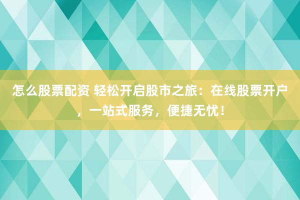怎么股票配资 轻松开启股市之旅：在线股票开户，一站式服务，便捷无忧！