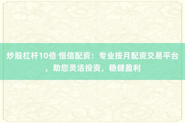 炒股杠杆10倍 恒信配资：专业按月配资交易平台，助您灵活投资，稳健盈利