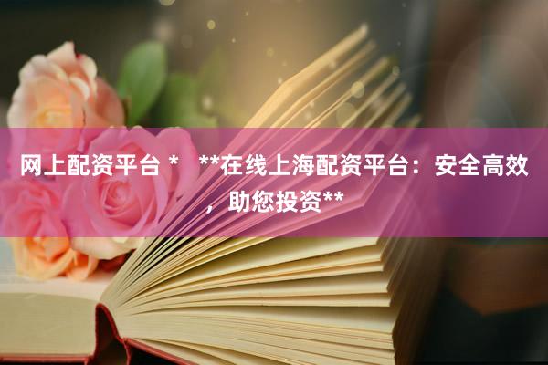 网上配资平台 *   **在线上海配资平台：安全高效，助您投资**