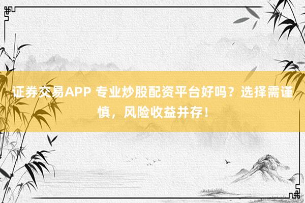 证券交易APP 专业炒股配资平台好吗？选择需谨慎，风险收益并存！