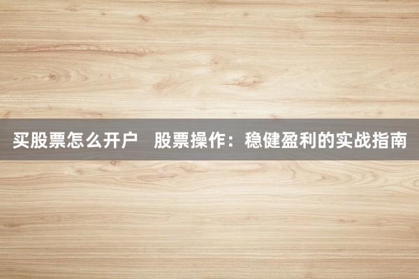 买股票怎么开户   股票操作：稳健盈利的实战指南