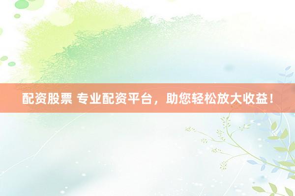 配资股票 专业配资平台，助您轻松放大收益！