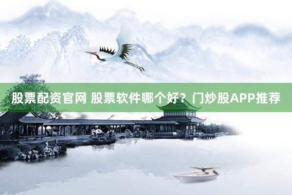 股票配资官网 股票软件哪个好？门炒股APP推荐