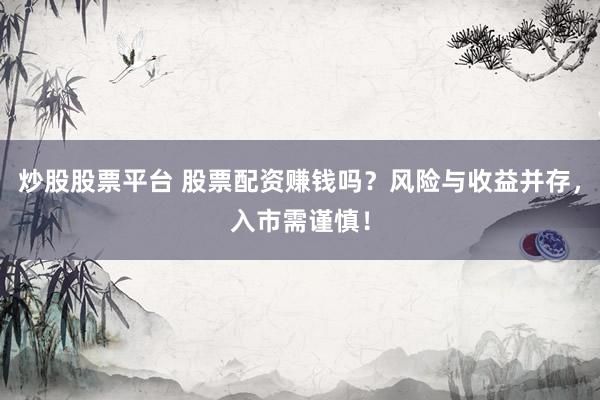 炒股股票平台 股票配资赚钱吗？风险与收益并存，入市需谨慎！