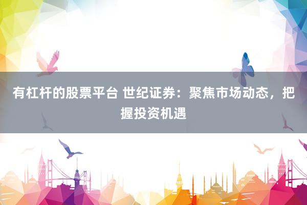 有杠杆的股票平台 世纪证券：聚焦市场动态，把握投资机遇