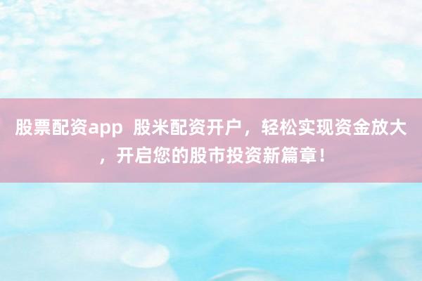 股票配资app  股米配资开户，轻松实现资金放大，开启您的股市投资新篇章！