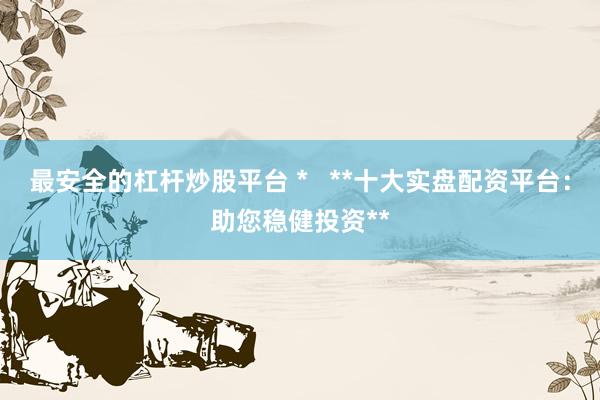 最安全的杠杆炒股平台 *   **十大实盘配资平台：助您稳健投资**