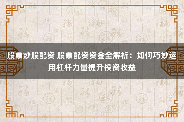 股票炒股配资 股票配资资金全解析：如何巧妙运用杠杆力量提升投资收益