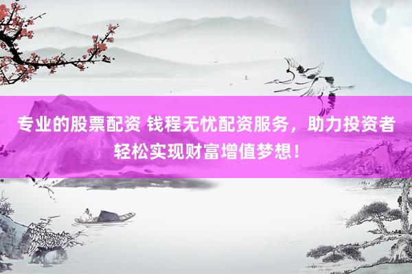 专业的股票配资 钱程无忧配资服务，助力投资者轻松实现财富增值梦想！