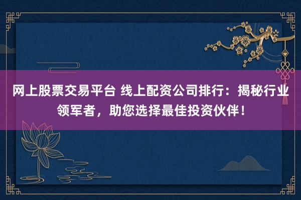 网上股票交易平台 线上配资公司排行：揭秘行业领军者，助您选择最佳投资伙伴！