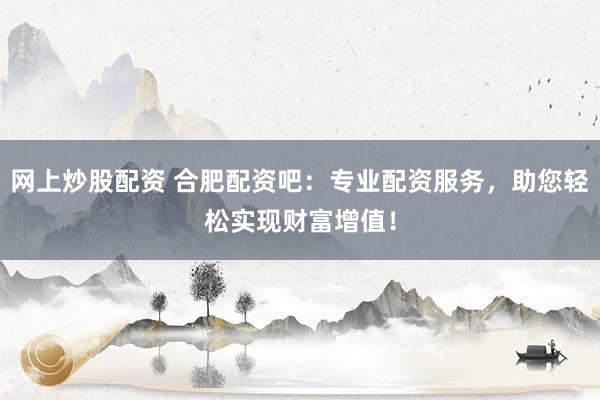 网上炒股配资 合肥配资吧：专业配资服务，助您轻松实现财富增值！