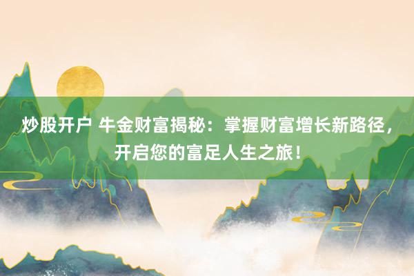 炒股开户 牛金财富揭秘：掌握财富增长新路径，开启您的富足人生之旅！