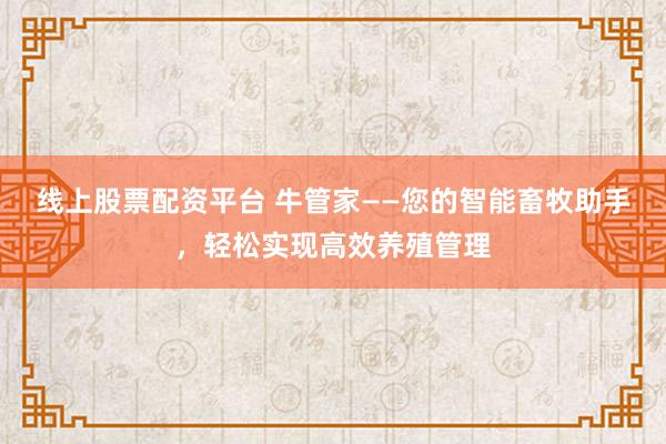 线上股票配资平台 牛管家——您的智能畜牧助手，轻松实现高效养殖管理