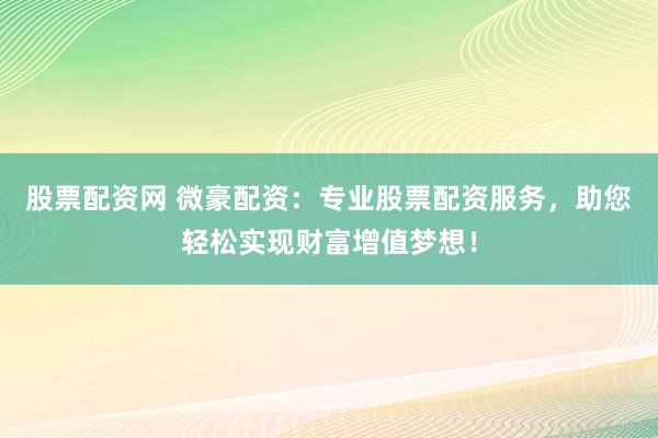 股票配资网 微豪配资：专业股票配资服务，助您轻松实现财富增值梦想！
