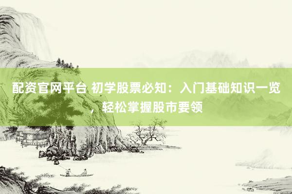 配资官网平台 初学股票必知：入门基础知识一览，轻松掌握股市要领