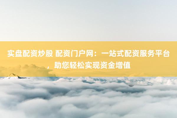 实盘配资炒股 配资门户网：一站式配资服务平台，助您轻松实现资金增值