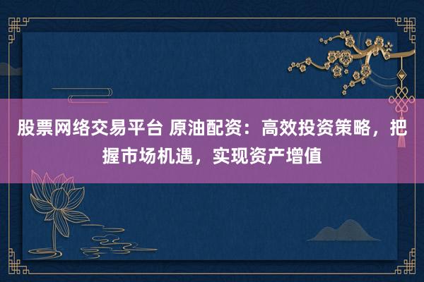 股票网络交易平台 原油配资：高效投资策略，把握市场机遇，实现资产增值