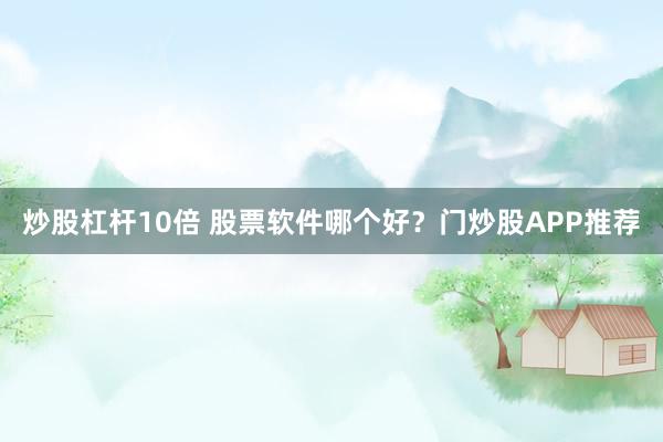 炒股杠杆10倍 股票软件哪个好？门炒股APP推荐