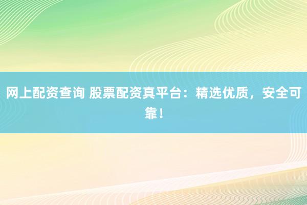 网上配资查询 股票配资真平台：精选优质，安全可靠！