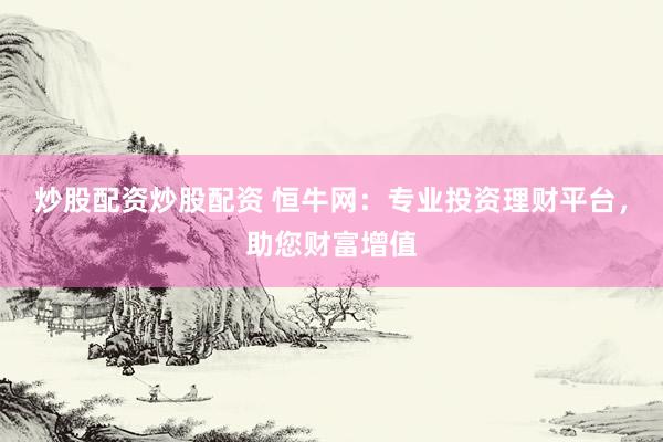 炒股配资炒股配资 恒牛网：专业投资理财平台，助您财富增值