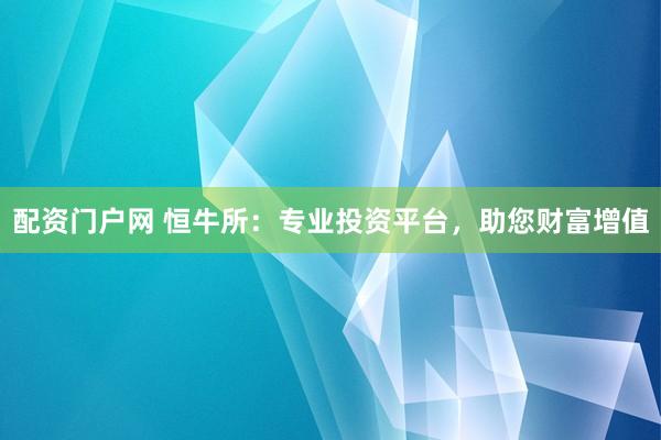 配资门户网 恒牛所：专业投资平台，助您财富增值