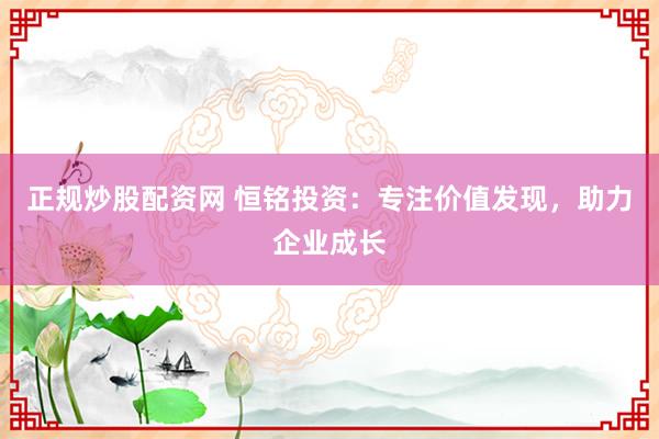 正规炒股配资网 恒铭投资：专注价值发现，助力企业成长