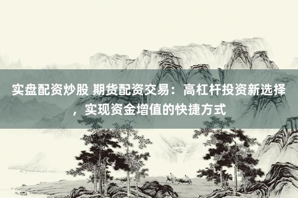 实盘配资炒股 期货配资交易：高杠杆投资新选择，实现资金增值的快捷方式