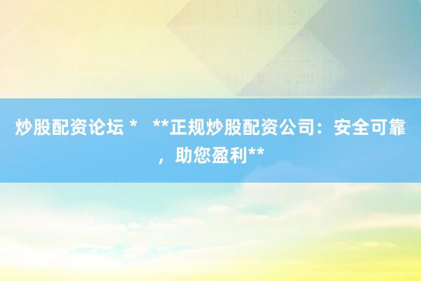 炒股配资论坛 *   **正规炒股配资公司：安全可靠，助您盈利**