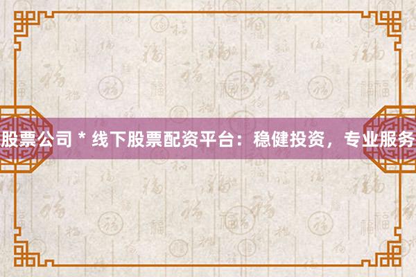 股票公司 * 线下股票配资平台：稳健投资，专业服务